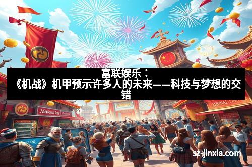 富联娱乐：《机战》机甲预示许多人的未来——科技与梦想的交错