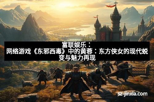 富联娱乐：网络游戏《东邪西毒》中的黄蓉：东方侠女的现代蜕变与魅力再现