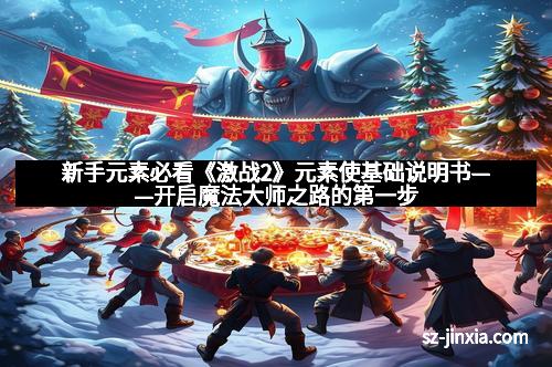 新手元素必看《激战2》元素使基础说明书——开启魔法大师之路的第一步
